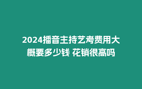 2024播音主持藝考費用大概要多少錢 花銷很高嗎