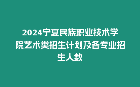 2024寧夏民族職業(yè)技術(shù)學(xué)院藝術(shù)類招生計(jì)劃及各專業(yè)招生人數(shù)