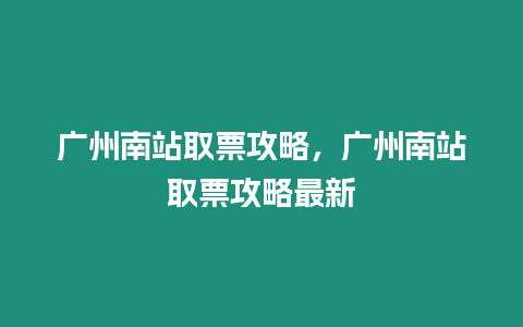 廣州南站取票攻略，廣州南站取票攻略最新