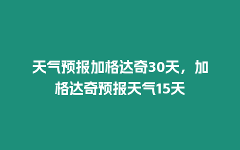 天氣預報加格達奇30天，加格達奇預報天氣15天