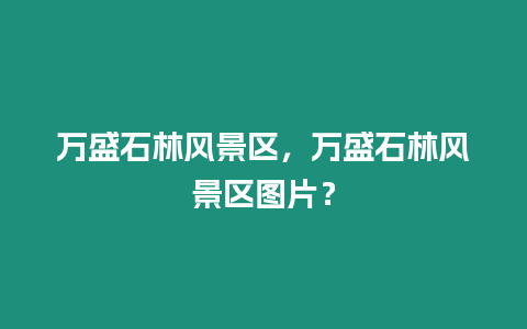 萬盛石林風(fēng)景區(qū)，萬盛石林風(fēng)景區(qū)圖片？