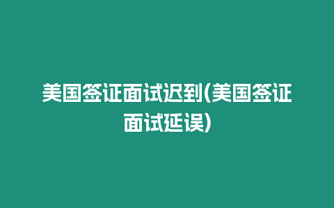 美國簽證面試遲到(美國簽證面試延誤)