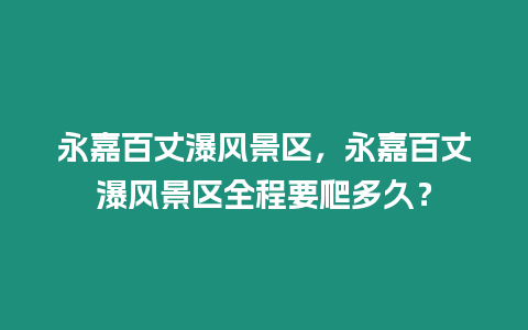 永嘉百丈瀑風(fēng)景區(qū)，永嘉百丈瀑風(fēng)景區(qū)全程要爬多久？