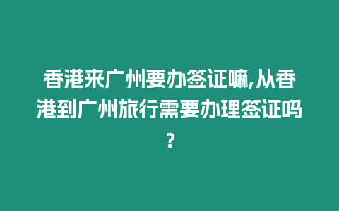 香港來廣州要辦簽證嘛,從香港到廣州旅行需要辦理簽證嗎？