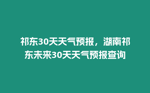 祁東30天天氣預(yù)報(bào)，湖南祁東未來(lái)30天天氣預(yù)報(bào)查詢