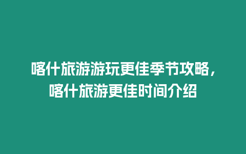 喀什旅游游玩更佳季節攻略，喀什旅游更佳時間介紹