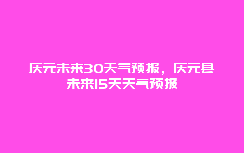 慶元未來30天氣預報，慶元縣未來15天天氣預報