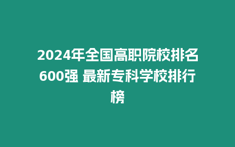 2024年全國高職院校排名600強 最新專科學校排行榜