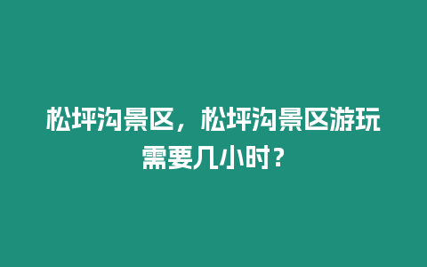 松坪溝景區，松坪溝景區游玩需要幾小時？