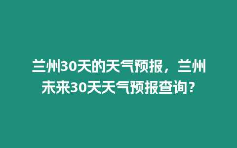 蘭州30天的天氣預報，蘭州未來30天天氣預報查詢？