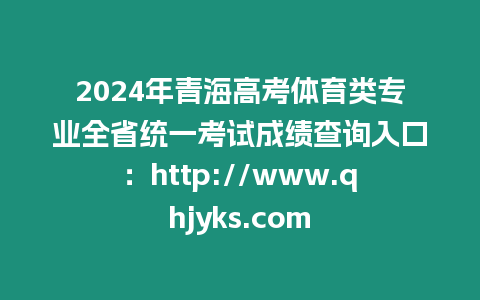 2024年青海高考體育類專業(yè)全省統(tǒng)一考試成績(jī)查詢?nèi)肟冢篽ttp://www.qhjyks.com