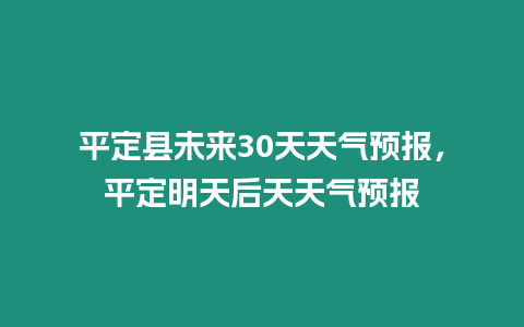 平定縣未來30天天氣預報，平定明天后天天氣預報