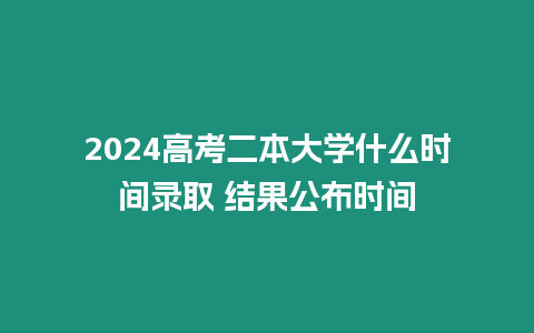 2024高考二本大學什么時間錄取 結果公布時間