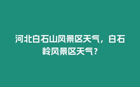 河北白石山風景區天氣，白石嶺風景區天氣？