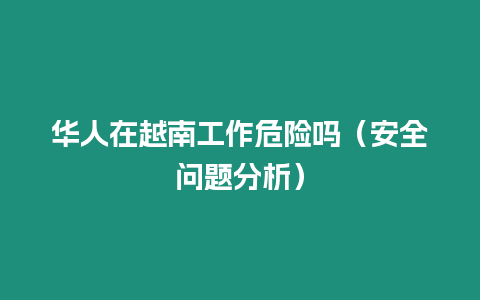 華人在越南工作危險嗎（安全問題分析）