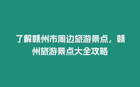 了解贛州市周邊旅游景點，贛州旅游景點大全攻略