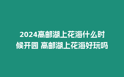 2024高郵湖上花海什么時候開園 高郵湖上花海好玩嗎