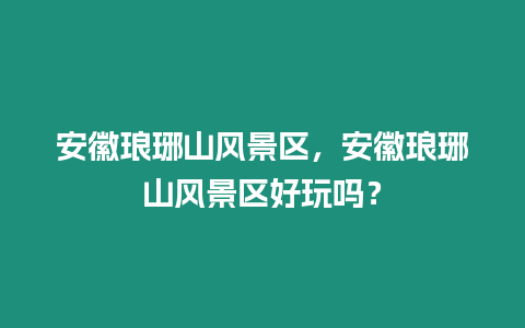 安徽瑯琊山風景區，安徽瑯琊山風景區好玩嗎？