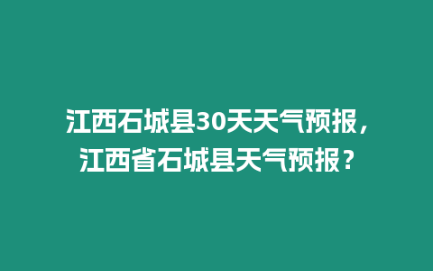 江西石城縣30天天氣預報，江西省石城縣天氣預報？