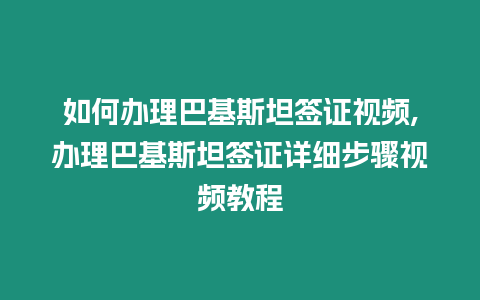 如何辦理巴基斯坦簽證視頻,辦理巴基斯坦簽證詳細步驟視頻教程