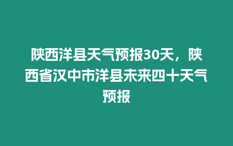 陜西洋縣天氣預報30天，陜西省漢中市洋縣未來四十天氣預報