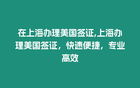 在上海辦理美國簽證,上海辦理美國簽證，快速便捷，專業高效