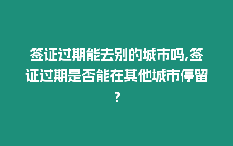 簽證過期能去別的城市嗎,簽證過期是否能在其他城市停留？