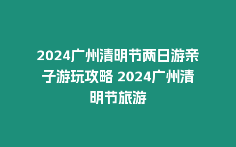 2024廣州清明節(jié)兩日游親子游玩攻略 2024廣州清明節(jié)旅游