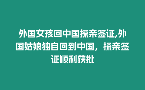 外國女孩回中國探親簽證,外國姑娘獨(dú)自回到中國，探親簽證順利獲批