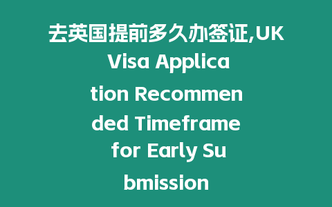 去英國提前多久辦簽證,UK Visa Application Recommended Timeframe for Early Submission