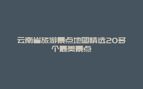 云南省旅游景點地圖精選20多個最美景點