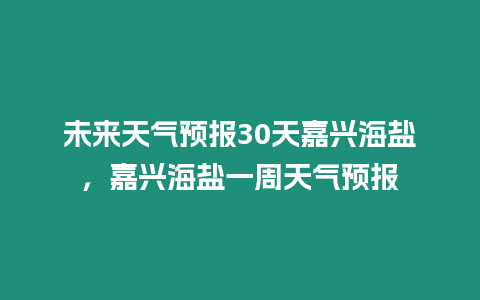 未來天氣預報30天嘉興海鹽，嘉興海鹽一周天氣預報