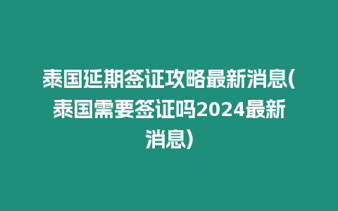 泰國延期簽證攻略最新消息(泰國需要簽證嗎2024最新消息)