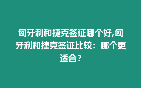 匈牙利和捷克簽證哪個好,匈牙利和捷克簽證比較：哪個更適合？