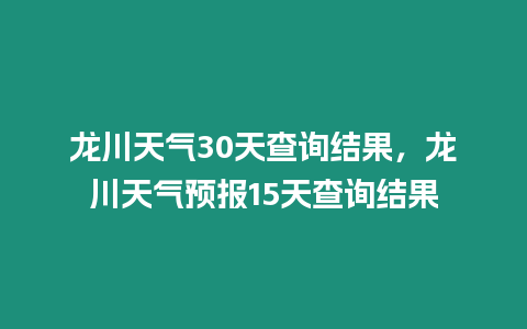 龍川天氣30天查詢結果，龍川天氣預報15天查詢結果