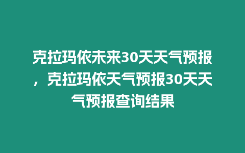 克拉瑪依未來30天天氣預(yù)報(bào)，克拉瑪依天氣預(yù)報(bào)30天天氣預(yù)報(bào)查詢結(jié)果