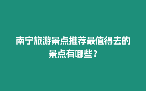 南寧旅游景點(diǎn)推薦最值得去的景點(diǎn)有哪些？