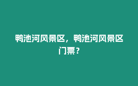 鴨池河風景區，鴨池河風景區門票？