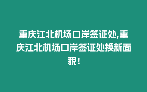 重慶江北機場口岸簽證處,重慶江北機場口岸簽證處換新面貌！