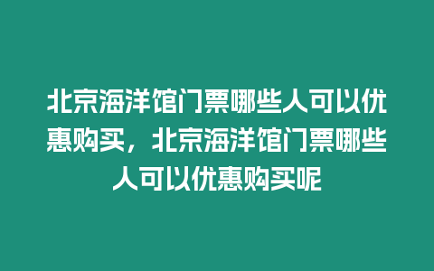 北京海洋館門票哪些人可以優惠購買，北京海洋館門票哪些人可以優惠購買呢