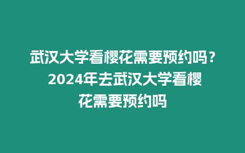 武漢大學(xué)看櫻花需要預(yù)約嗎？ 2024年去武漢大學(xué)看櫻花需要預(yù)約嗎