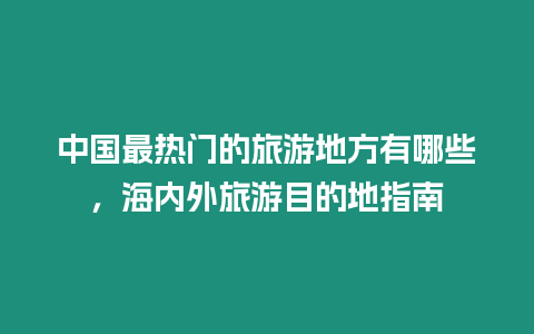 中國(guó)最熱門的旅游地方有哪些，海內(nèi)外旅游目的地指南