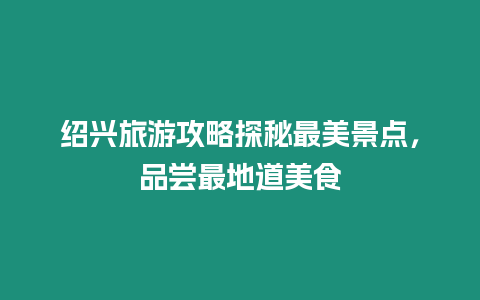 紹興旅游攻略探秘最美景點，品嘗最地道美食