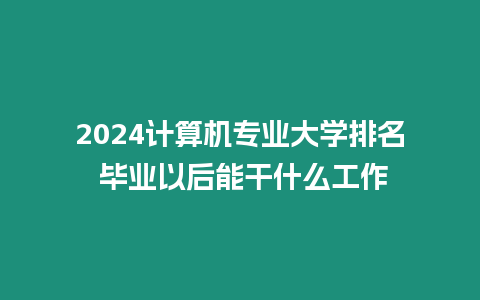 2024計算機專業大學排名 畢業以后能干什么工作