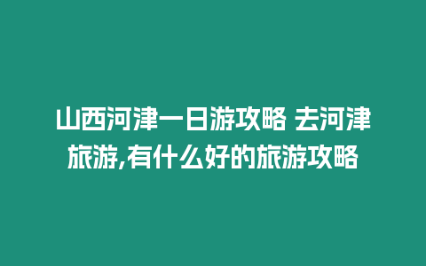 山西河津一日游攻略 去河津旅游,有什么好的旅游攻略