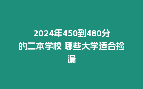 2024年450到480分的二本學校 哪些大學適合撿漏