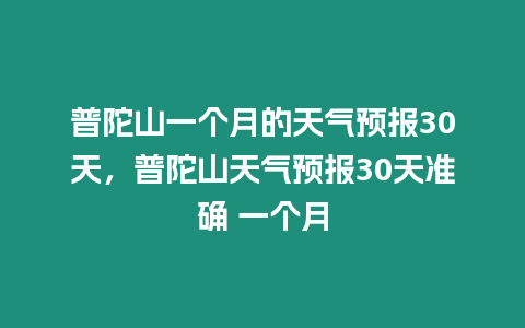 普陀山一個月的天氣預報30天，普陀山天氣預報30天準確 一個月