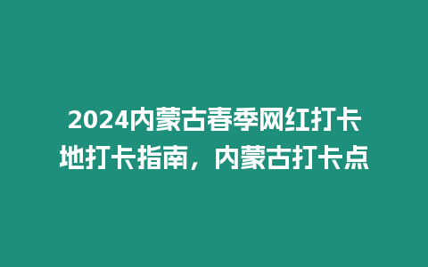 2024內(nèi)蒙古春季網(wǎng)紅打卡地打卡指南，內(nèi)蒙古打卡點(diǎn)