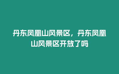 丹東鳳凰山風(fēng)景區(qū)，丹東鳳凰山風(fēng)景區(qū)開放了嗎