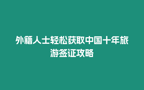 外籍人士輕松獲取中國十年旅游簽證攻略